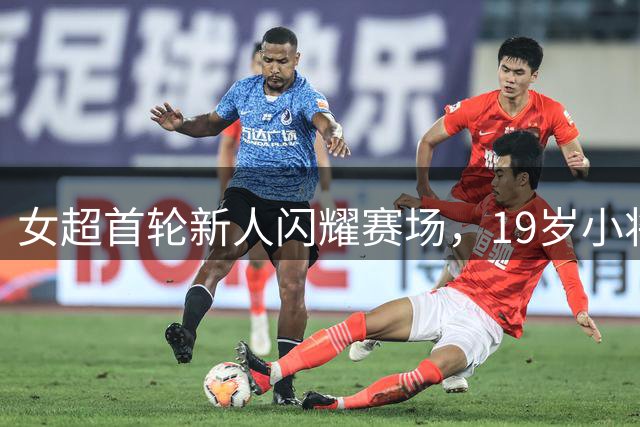 女超首轮新人闪耀赛场，19岁小将首秀破门抢镜