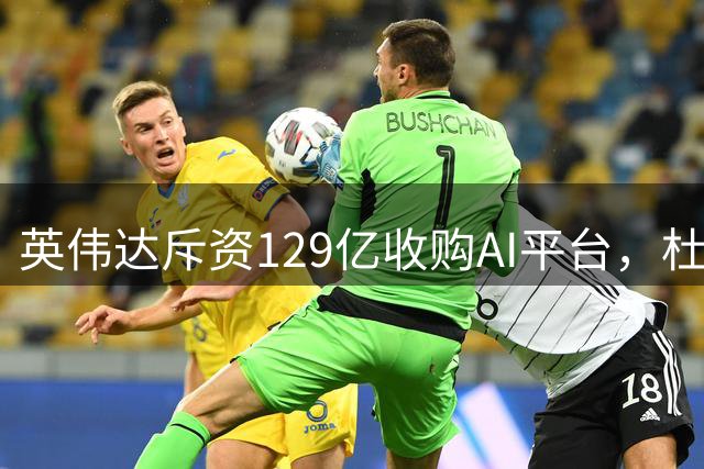 英伟达斥资129亿收购AI平台，杜兰特投资获益超6000万