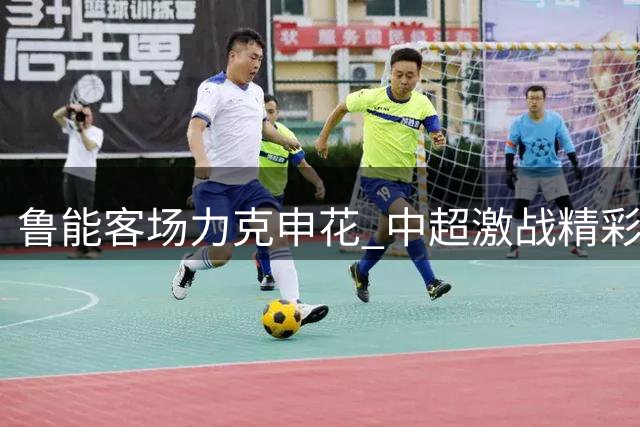 鲁能客场力克申花 中超激战精彩纷呈